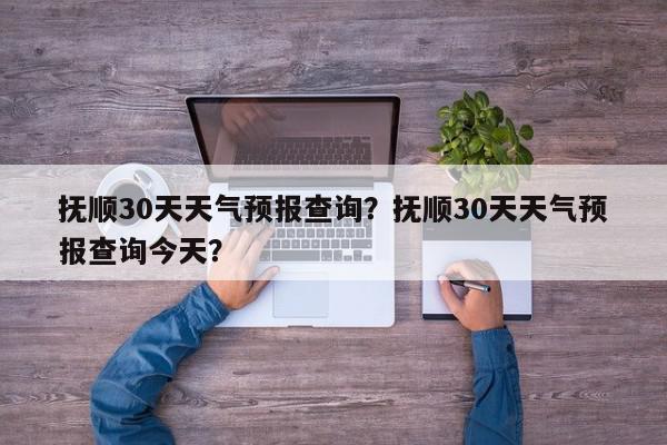 抚顺30天天气预报查询？抚顺30天天气预报查询今天？-第1张图片