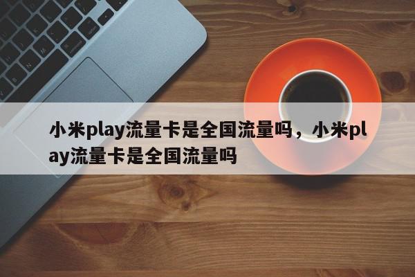 小米play流量卡是全国流量吗，小米play流量卡是全国流量吗-第1张图片