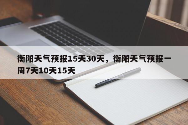 衡阳天气预报15天30天，衡阳天气预报一周7天10天15天-第1张图片