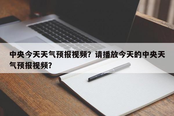 中央今天天气预报视频？请播放今天的中央天气预报视频？-第1张图片