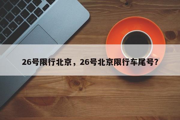 26号限行北京，26号北京限行车尾号？-第1张图片