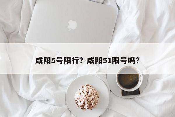 咸阳5号限行？咸阳51限号吗？-第1张图片