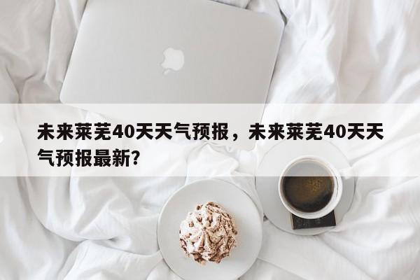 未来莱芜40天天气预报，未来莱芜40天天气预报最新？-第1张图片