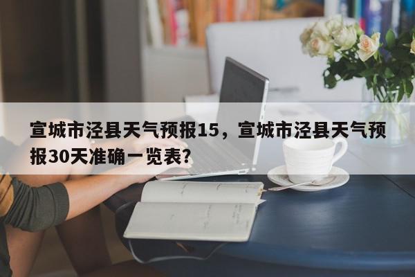 宣城市泾县天气预报15，宣城市泾县天气预报30天准确一览表？-第1张图片