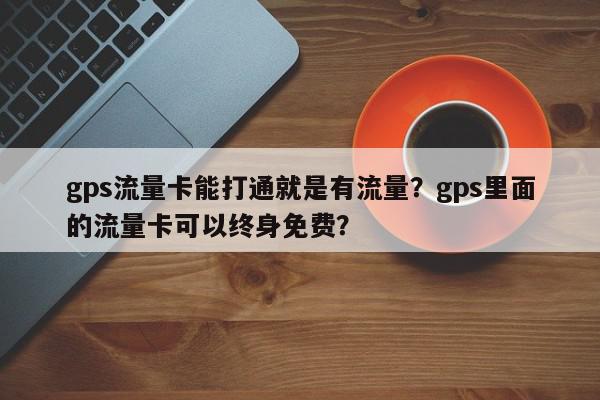 gps流量卡能打通就是有流量？gps里面的流量卡可以终身免费？-第1张图片