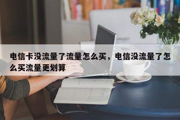 电信卡没流量了流量怎么买，电信没流量了怎么买流量更划算-第1张图片