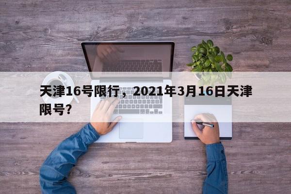 天津16号限行，2021年3月16日天津限号？-第1张图片