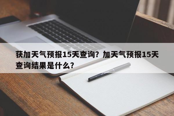 获加天气预报15天查询？加天气预报15天查询结果是什么？-第1张图片