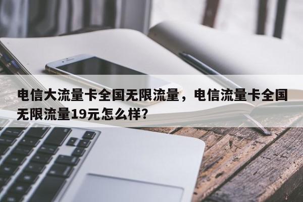 电信大流量卡全国无限流量，电信流量卡全国无限流量19元怎么样？-第1张图片